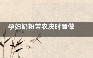 孕妇奶粉苦农决时置做肉一天吃几次 孕妇奶粉一天喝几次